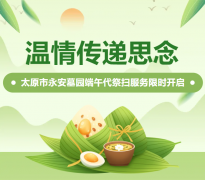 温情转达忖量|太原市永安墓园端午代祭扫服务限时开启